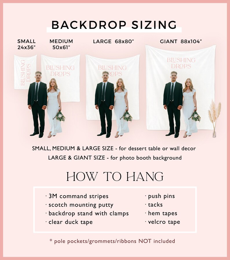May include: Backdrop sizing chart with four different sizes: 24x36 inches, 50x61 inches, 68x80 inches, and 88x104 inches. The chart shows a couple standing in front of each size backdrop. The text "Blushing Drops" is printed on each backdrop. The chart also includes instructions on how to hang the backdrop using 3M command strips, scotch mounting putty, a backdrop stand with clamps, clear duck tape, push pins, tacks, hem tapes, and velcro tape. Pole pockets, grommets, and ribbons are not included.