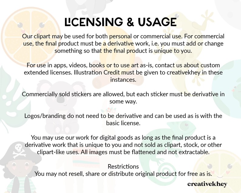 May include: A digital illustration of licensing and usage guidelines for clipart. The text explains that clipart can be used for both personal and commercial use, but commercial use requires the final product to be a derivative work. The text also mentions that commercially sold stickers are allowed, but each sticker must be derivative in some way. Logos and branding do not need to be derivative and can be used as is with the basic license. The text also states that the clipart can be used for digital goods as long as the final product is a derivative work that is unique and not sold as clipart, stock, or other clipart-like uses. All images must be flattened and not extractable. The text also includes restrictions on reselling, sharing, or distributing the original product for free. The text ends with the name "creativekhey".