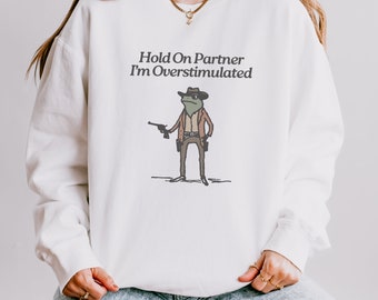 Hold On Im Overstimulated Sweatshirt Cowboy Frog Unhinged TShirt Weirdcore Gen Z Shirt Weird Stuff Funny Comfort Colors Crewneck Sweatshirt