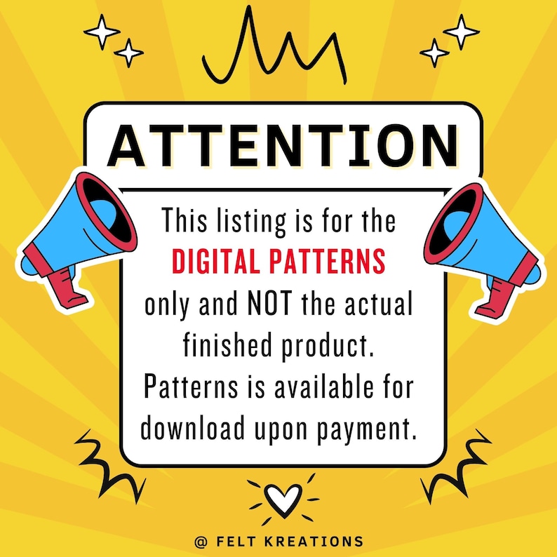 Op de afbeelding: Een gele achtergrond met een wit rechthoek met de tekst "AANDACHT" en een bericht over digitale patronen. Het bericht luidt: "Deze aanbieding is voor de DIGITALE PATRONEN en NIET voor het daadwerkelijke afgewerkte product. Patronen zijn beschikbaar om te downloaden na betaling." Twee blauwe megafoons met rode accenten bevinden zich aan beide zijden van de rechthoek. De tekst "@FELT KREATIONS" bevindt zich onderaan de rechthoek.