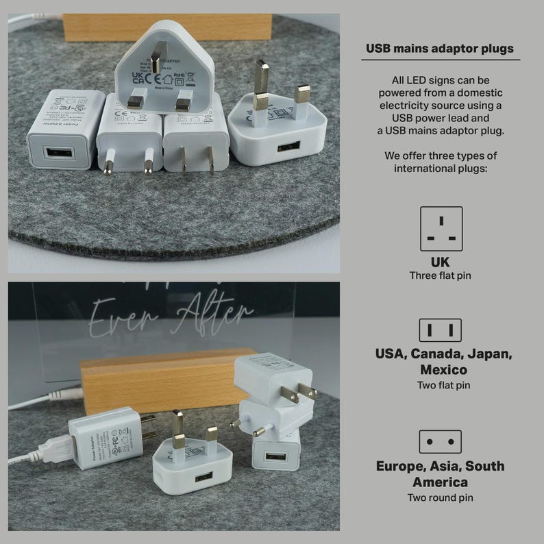 May include: Three different types of USB power adapters for use with LED signs. The adapters are white and have a USB port on one side. The text on the image reads "USB mains adaptor plugs" and "All LED signs can be powered from a domestic electricity source using a USB power lead and a USB mains adaptor plug. We offer three types of international plugs: UK - Three flat pin, USA, Canada, Japan, Mexico - Two flat pin, Europe, Asia, South America - Two round pin."
