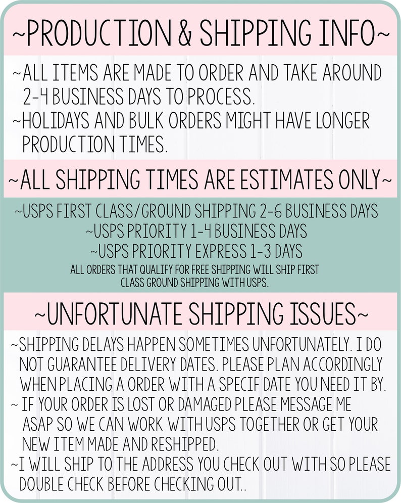 May include: A light green and white graphic with text that reads "Production & Shipping Info". The text explains that all items are made to order and take 2-4 business days to process. The graphic also includes information about shipping times for USPS First Class/Ground, USPS Priority, and USPS Priority Express shipping.