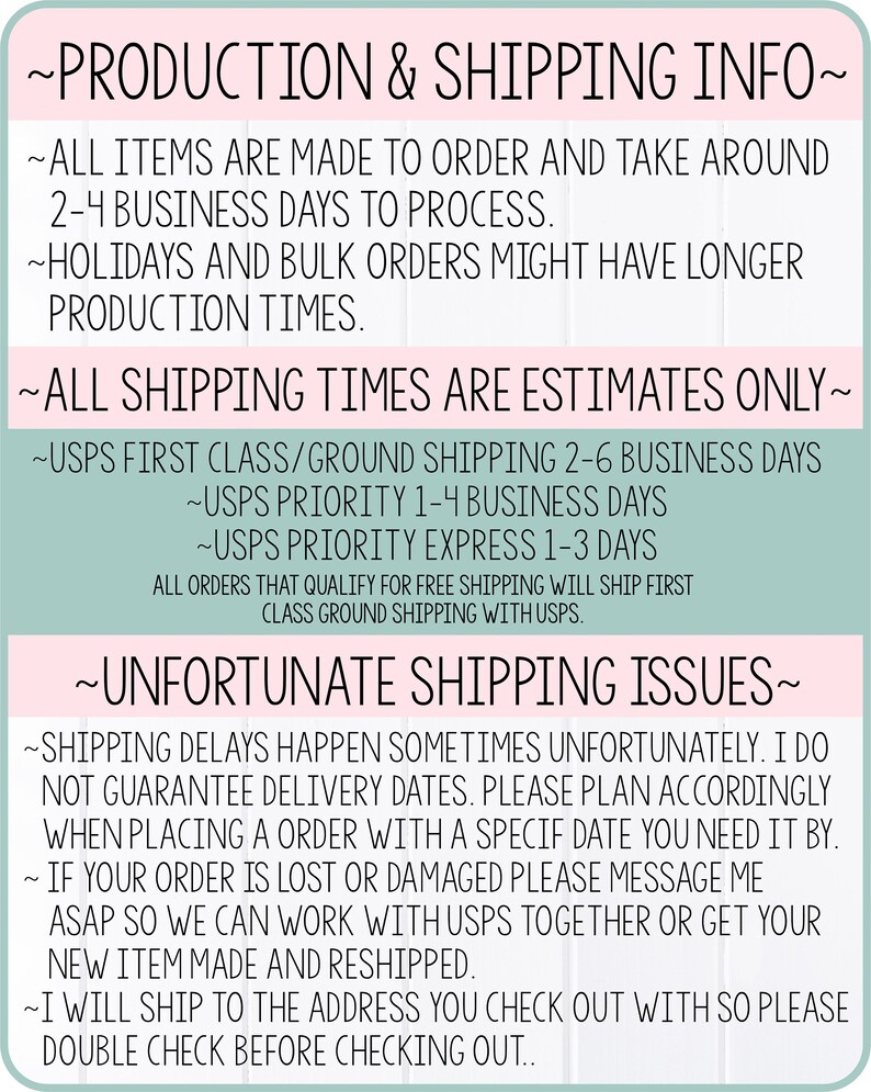 May include: A light green and white graphic with text that reads "Production & Shipping Info". The text explains that all items are made to order and take 2-4 business days to process. The graphic also includes information about shipping times for USPS First Class/Ground, USPS Priority, and USPS Priority Express.