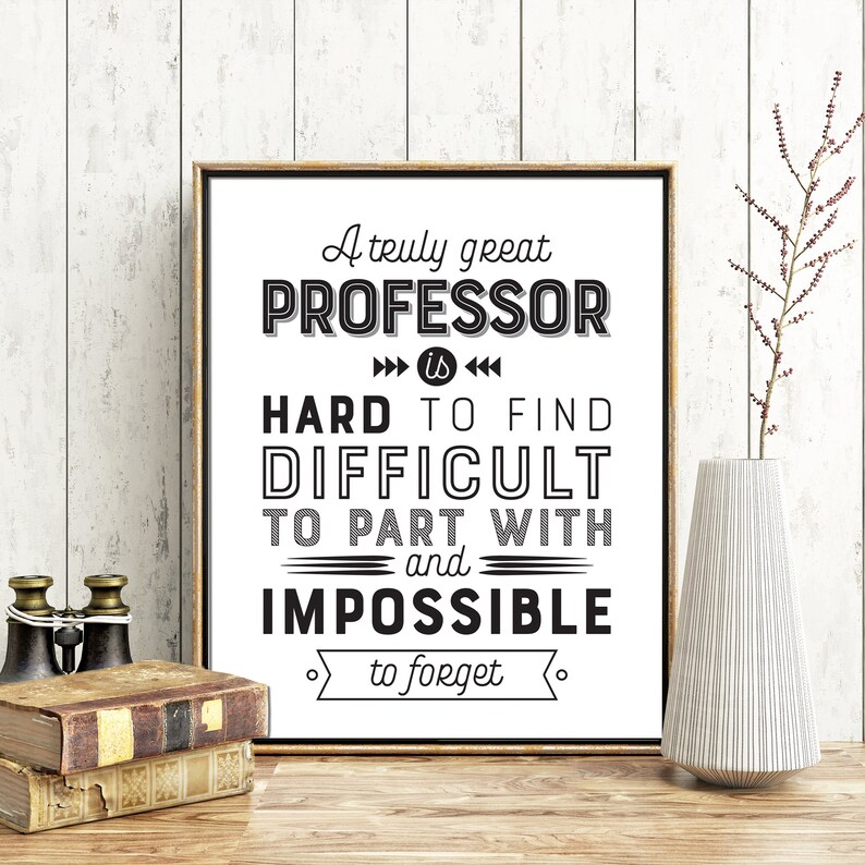May include: Black and white typography print with the quote "A truly great professor is hard to find, difficult to part with, and impossible to forget."