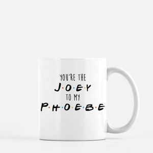 Friends Mug - You&#39;re the Joey to my Phoebe - TVshow Mug - Joey,Chandler,Ross,Monica,Rachel,Phoebe - 90&#39;s - 11oz 15oz ceramic coffee mug