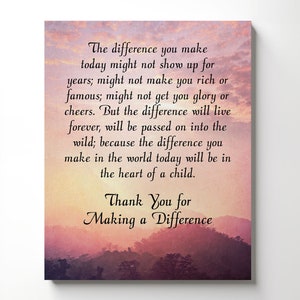 May include: A motivational quote about making a difference in the world, printed on a canvas with a pink and orange sunset background. The quote reads: "The difference you make today might not show up for years; might not make you rich or famous; might not get you glory or cheers. But the difference will live forever, will be passed on into the wild; because the difference you make in the world today will be in the heart of a child. Thank You for Making a Difference."