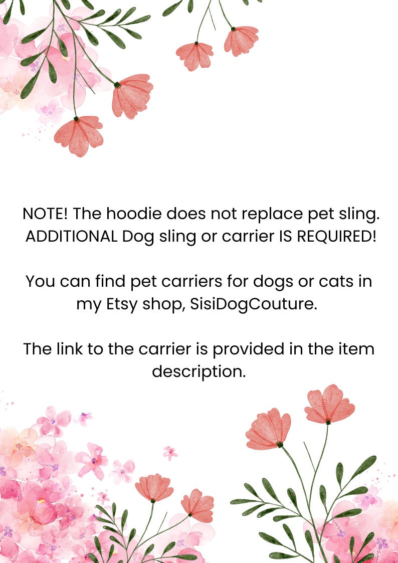 May include: Text overlay on a white background with pink watercolor flowers. The text reads: "NOTE! The hoodie does not replace pet sling. ADDITIONAL Dog sling or carrier IS REQUIRED! You can find pet carriers for dogs or cats in my Etsy shop, SisiDogCouture. The link to the carrier is provided in the item description."