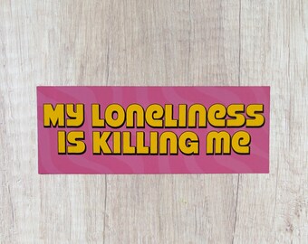 My Loneliness is Killing Me Bumper Sticker