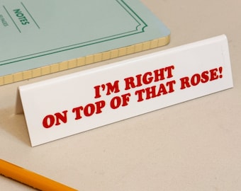 Desk Sign - I'm Right On Top Of That Rose!