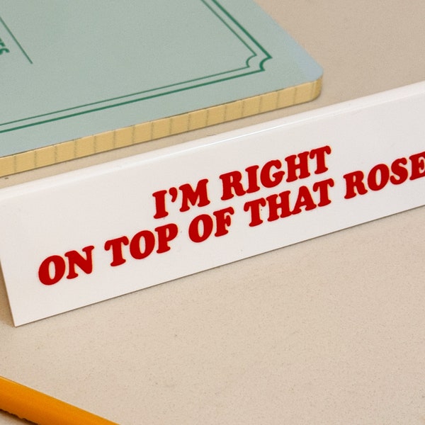 Desk Sign - I'm Right On Top Of That Rose!