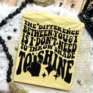The Difference Between You & I Is I Don't Need To Throw Shade To Shine Tee