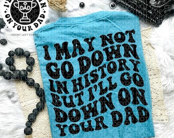 I May Not Go Down In History But I'll Go Down On Your Dad Tee