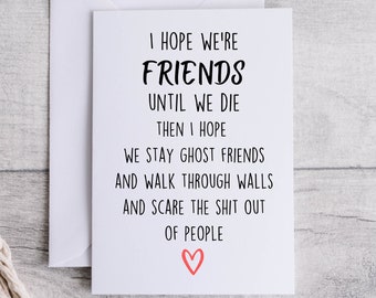 May include: A white card with black text that reads "I hope we're friends until we die then I hope we stay ghost friends and walk through walls and scare the shit out of people." A red heart is at the bottom of the card.