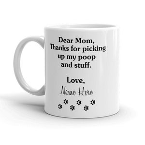 May include: White ceramic coffee mug with black text that reads "Dear Mom, Thanks for picking up my poop and stuff. Love, Name Here" with six black paw prints below the text.