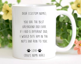 May include: White ceramic coffee mug with black text that reads "DEAR (CUSTOM NAME), YOU ARE THE BEST GREYHOUND DAD EVER. IF I HAD A DIFFERENT DAD, I WOULD BITE HIM IN THE NUTS AND RUN TO YOU. LOVE (DOG'S NAME HERE)"
