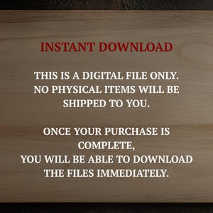 May include: A digital file announcement on a wooden background. The text in red says "INSTANT DOWNLOAD." White text below states, "THIS IS A DIGITAL FILE ONLY. NO PHYSICAL ITEMS WILL BE SHIPPED TO YOU. ONCE YOUR PURCHASE IS COMPLETE, YOU WILL BE ABLE TO DOWNLOAD THE FILES IMMEDIATELY."