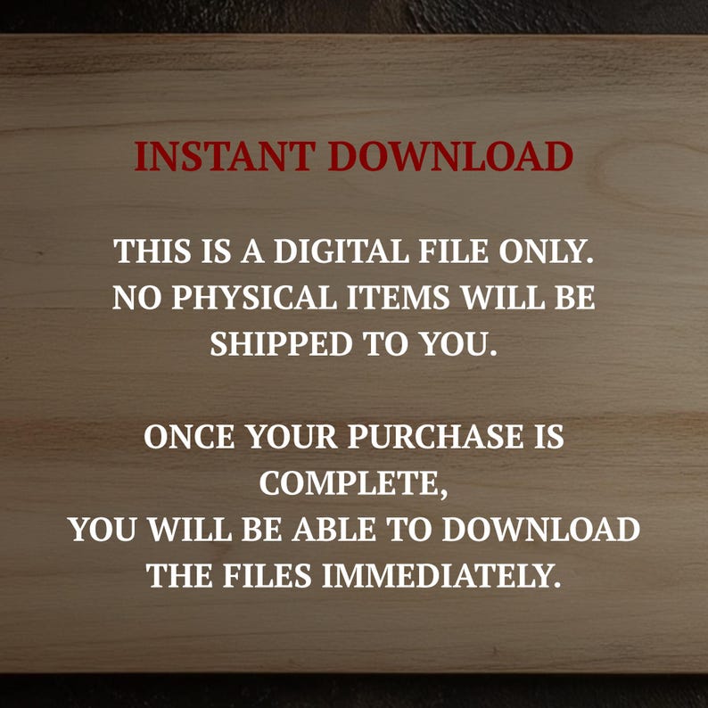 May include: A digital file announcement on a wooden background. The text in red says "INSTANT DOWNLOAD." White text below states, "THIS IS A DIGITAL FILE ONLY. NO PHYSICAL ITEMS WILL BE SHIPPED TO YOU. ONCE YOUR PURCHASE IS COMPLETE, YOU WILL BE ABLE TO DOWNLOAD THE FILES IMMEDIATELY."
