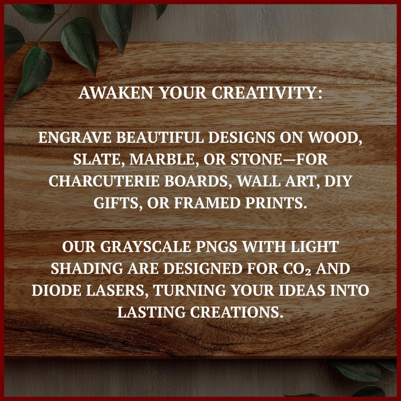 May include: A wooden background with text that reads: "AWAKEN YOUR CREATIVITY: ENGRAVE BEAUTIFUL DESIGNS ON WOOD, SLATE, MARBLE, OR STONE&mdash;FOR CHARCUTERIE BOARDS, WALL ART, DIY GIFTS, OR FRAMED PRINTS. OUR GRAYSCALE PNGS WITH LIGHT SHADING ARE DESIGNED FOR CO2 AND DIODE LASERS, TURNING YOUR IDEAS INTO LASTING CREATIONS."