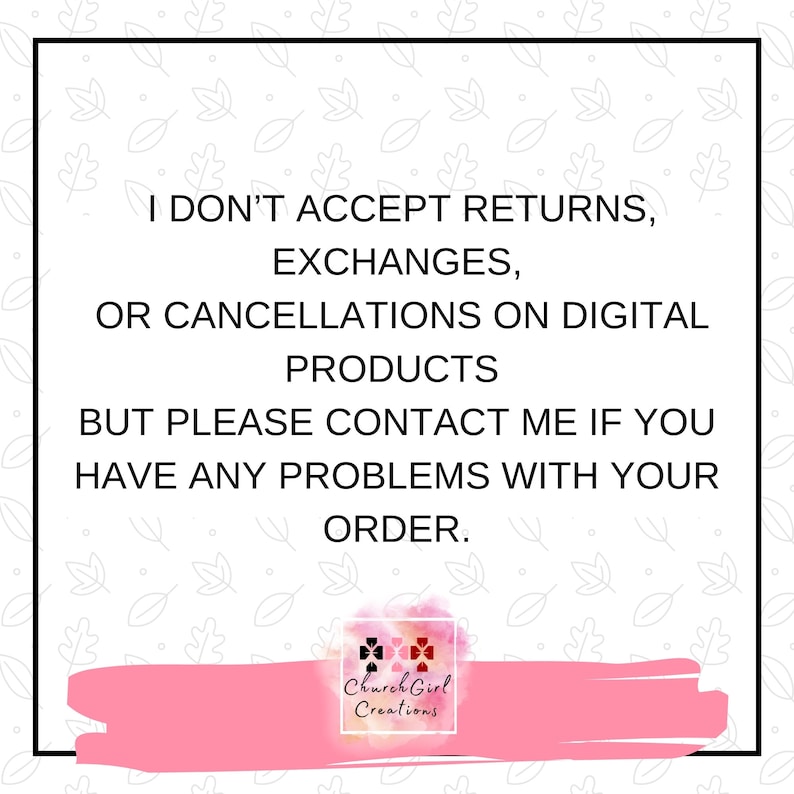 May include: Pink and white graphic with a black border and text that reads "I don't accept returns, exchanges, or cancellations on digital products but please contact me if you have any problems with your order."  The graphic also includes a logo with the text "Church Girl Creations".