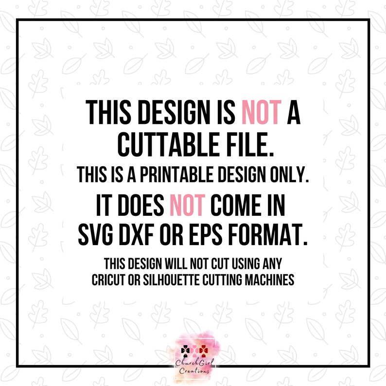 May include: A white background with a pink and white leaf pattern. The text "THIS DESIGN IS NOT A CUTTABLE FILE. THIS IS A PRINTABLE DESIGN ONLY. IT DOES NOT COME IN SVG DXF OR EPS FORMAT. THIS DESIGN WILL NOT CUT USING ANY CRICUT OR SILHOUETTE CUTTING MACHINES" is written in black text. The text "Church Girl Creations" is written in pink text.
