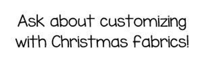 May include: Text that reads "Ask about customizing with Christmas fabrics!"