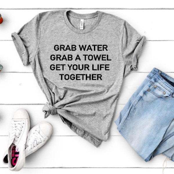 Grab Water Grab a Towel Get Your Life Together - Unisex Tee