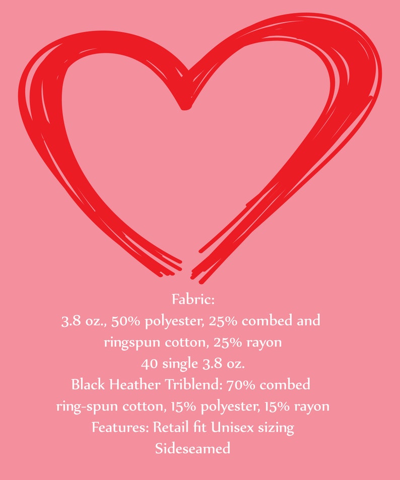 May include: A red heart drawn on a pink background with text describing the fabric and features of a t-shirt. Fabric: 3.8 oz., 50% polyester, 25% combed and ringspun cotton, 25% rayon. 40 single 3.8 oz. Black Heather Triblend: 70% combed ring-spun cotton, 15% polyester, 15% rayon. Features: Retail fit Unisex sizing. Sideseamed.
