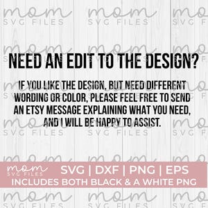 May include: Black and white text on a white wood background. The text reads "Need an edit to the design? If you like the design, but need different wording or color, please feel free to send an Etsy message explaining what you need, and I will be happy to assist." Below the text is a pink rectangle with the text "SVG | DXF | PNG | EPS Includes both black & a white PNG"