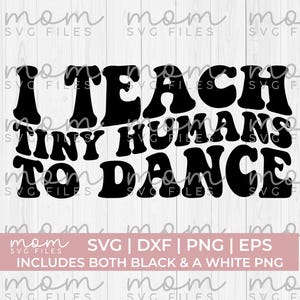 May include: Black text on a white background reads "I TEACH TINY HUMANS TO DANCE." Below the text is a pink banner with "SVG | DXF | PNG | EPS" and "INCLUDES BOTH BLACK & A WHITE PNG."