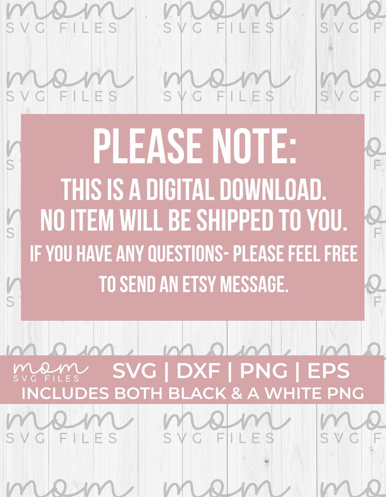 May include: A pink and white digital download notice with the text "PLEASE NOTE: THIS IS A DIGITAL DOWNLOAD. NO ITEM WILL BE SHIPPED TO YOU. IF YOU HAVE ANY QUESTIONS- PLEASE FEEL FREE TO SEND AN ETSY MESSAGE."  The text "mom SVG FILES" is repeated in the background.