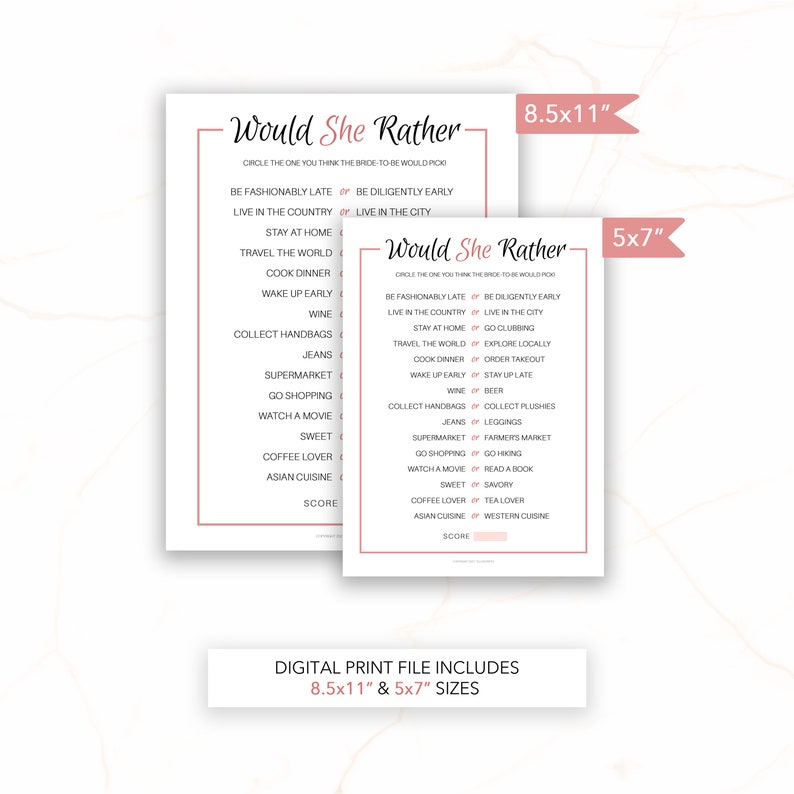 Peut inclure: Un jeu de douche nuptiale imprimable avec le titre "Would She Rather" en texte rose. Le jeu pr&eacute;sente une liste de 12 questions avec deux choix pour chaque question. Les choix sont imprim&eacute;s en texte noir avec une ligne rose les s&eacute;parant. Le jeu est disponible en deux tailles&nbsp;: 8,5 x 11 pouces et 5 x 7 pouces.