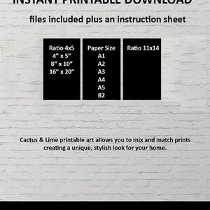 May include: A white brick wall background with black text that reads "INSTANT PRINTABLE DOWNLOAD files included plus an instruction sheet".  There are three black boxes with white text. The first box lists "Ratio 4x5" with the following sizes: "4" x 5", "8" x 10", "16" x 20". The second box lists "Paper Size" with the following sizes: "A1", "A2", "A3", "A4", "A5", "B2". The third box lists "Ratio 11x14". Below the boxes, the text reads "Cactus & Lime printable art allows you to mix and match prints creating a unique, stylish look for your home."  At the bottom of the image, the text reads "Cactus & Lime".
