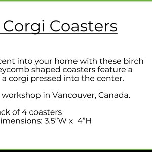 May include: Origami Corgi Coasters. Birch coasters with a honeycomb design and a corgi inlay. Each coaster measures 3.5"W x 4"H. Hand crafted in Vancouver, Canada. The image also includes a corgi dog.