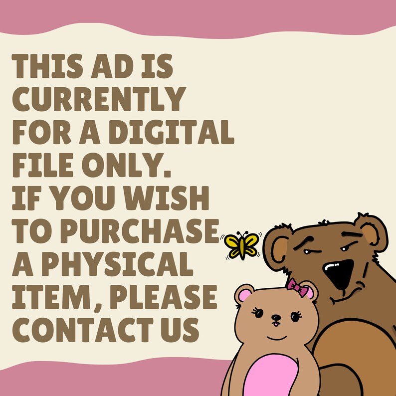 May include: A digital file only notice with a brown text on a beige background. The text reads "This ad is currently for a digital file only. If you wish to purchase a physical item, please contact us". A cartoon butterfly and two bears are in the bottom right corner of the image.