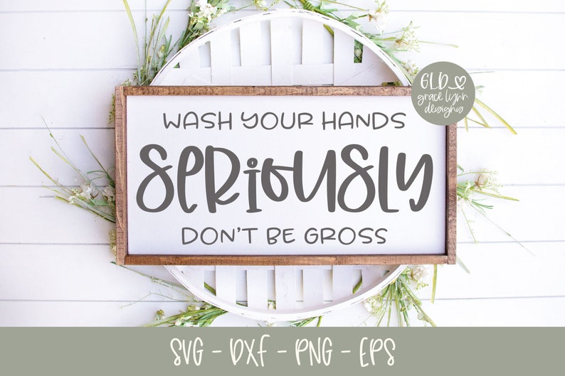 May include: A rectangular wooden sign with the text "WASH YOUR HANDS SERIOUSLY DON'T BE GROSS" in gray lettering. The sign is surrounded by a white decorative element and greenery. The bottom of the sign has the text "SVG - DXF - PNG - EPS".