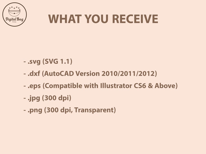 May include: A beige graphic with the text "WHAT YOU RECEIVE" and a list of file formats: .svg, .dxf, .eps, .jpg, and .png. The .svg file is SVG 1.1, the .dxf is AutoCAD Version 2010/2011/2012, and the .eps is compatible with Illustrator CS6 & Above.