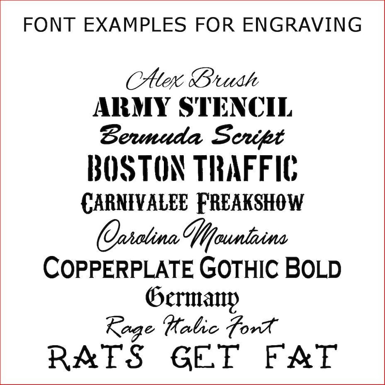 May include: A white chart displaying black text titled FONT EXAMPLES FOR ENGRAVING. The list includes Alex Brush, ARMY STENCIL, Bermuda Script, BOSTON TRAFFIC, CARNIVALEE FREAKSHOW, Carolina Mountains, COPPERPLATE GOTHIC BOLD, Germany, Rage Italic Font, and RATS GET FAT.