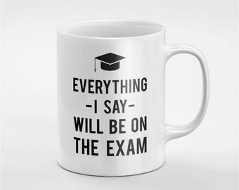 Everything I Say Will Be On The Exam Funny Coffee Tea Mug Gift For Him / Her / Friend / Coworker | MUG50