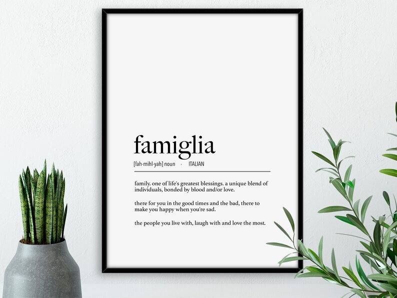 May include: Black and white printable wall art with the Italian word "famiglia" defined as "family, one of life's greatest blessings. a unique blend of individuals, bonded by blood and/or love. there for you in the good times and the bad, there to make you happy when you're sad. the people you live with, laugh with and love the most."
