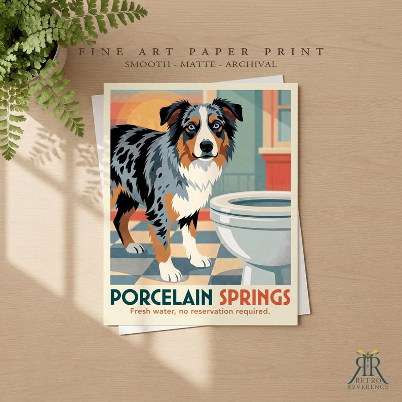 May include: A fine art paper print featuring a blue merle Australian Shepherd standing next to a white toilet on a checkered floor. The text reads PORCELAIN SPRINGS and Fresh water, no reservation required. The print is smooth, matte, and archival.