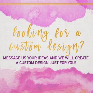 May include: A pink and white watercolor background with gold text that reads "looking for a custom design?" and "MESSAGE US YOUR IDEAS AND WE WILL CREATE A CUSTOM DESIGN JUST FOR YOU!"