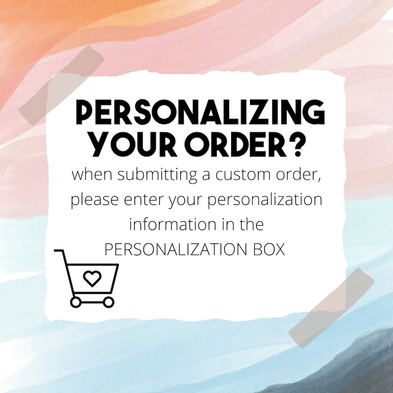 May include: A white text box with black text on a colorful background. The text reads "PERSONALIZING YOUR ORDER? When submitting a custom order, please enter your personalization information in the PERSONALIZATION BOX". A black and white shopping cart icon with a heart inside is below the text.