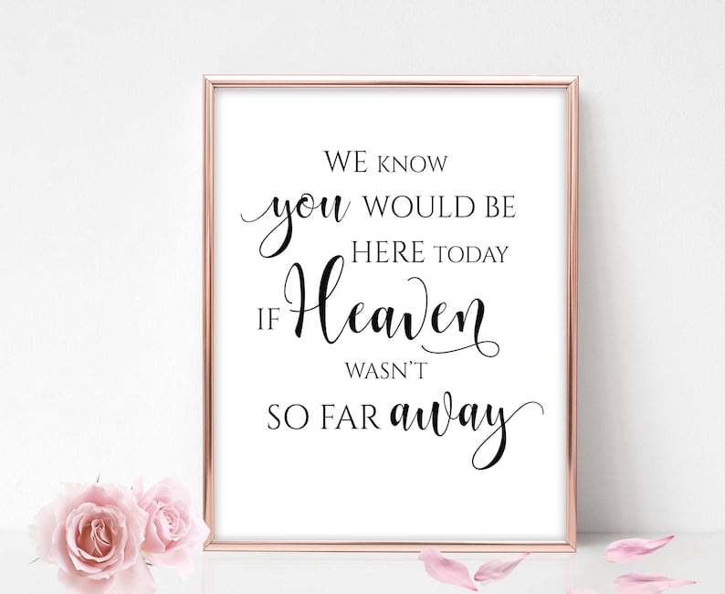 May include: A black and white printable sign with the text "We know you would be here today if Heaven wasn't so far away".