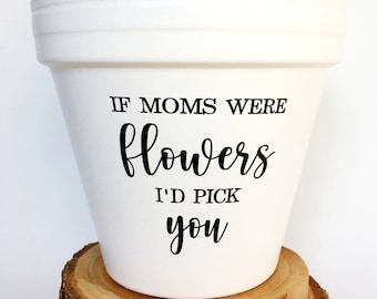 if moms were flowers I'd pick you, mothers day gift, mother's day gift, gift for mom, mothers day flower pot, mothers day planter
