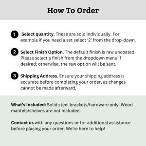 May include: How to order instructions for a product sold individually. Select quantity, finish option, and shipping address. Solid steel brackets/hardware only. Wood mantels/shelves are not included. Contact us with any questions.