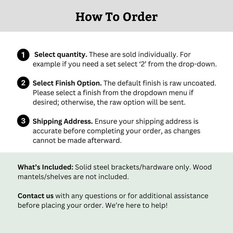 May include: How to order instructions for a product sold individually. Select quantity, finish option, and shipping address. Solid steel brackets/hardware only. Wood mantels/shelves are not included. Contact us with any questions.