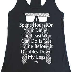 May include: Black tank top with a white graphic print of legs and the text "I Spent Hours On Your Dinner The Least You Can Do Is Get Home Before It Dribbles Down My Legs".