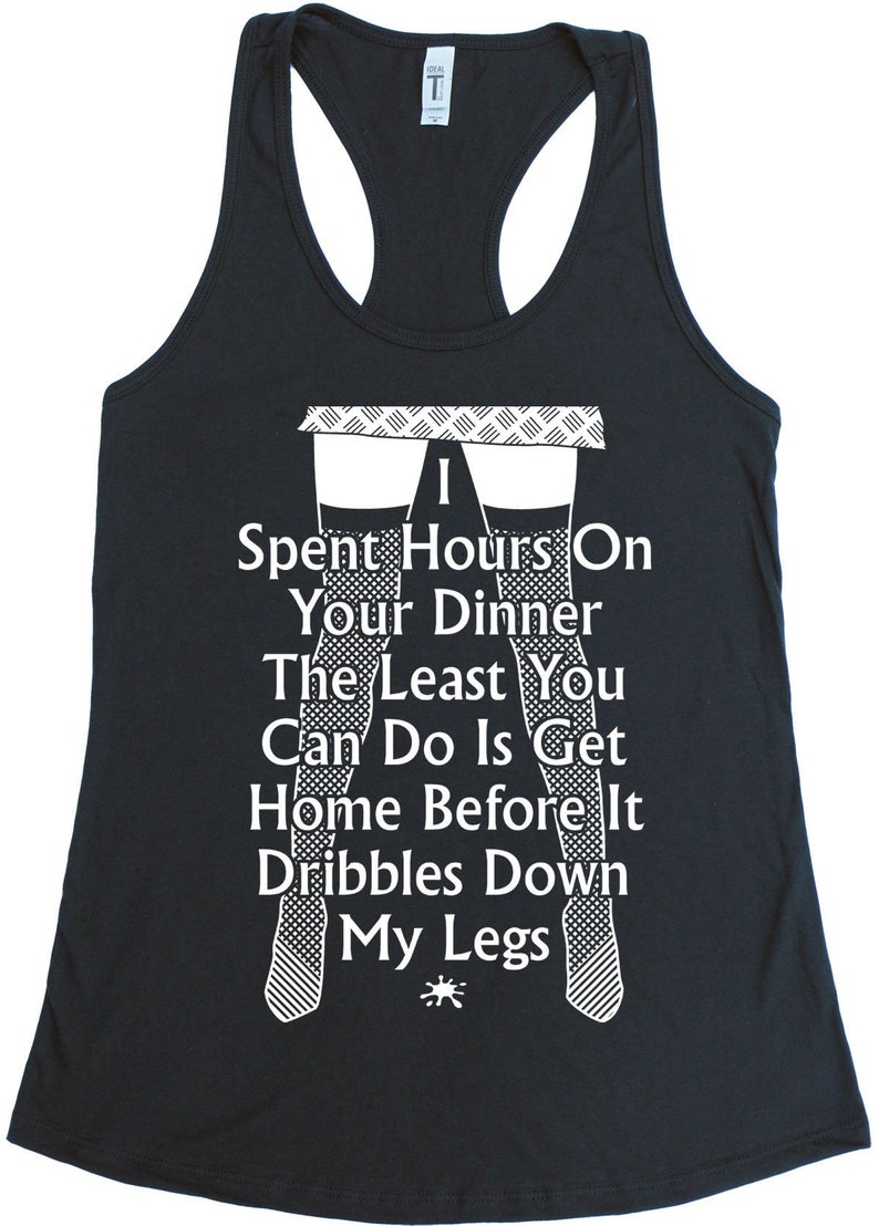 May include: Black tank top with a white graphic print of legs and the text "I Spent Hours On Your Dinner The Least You Can Do Is Get Home Before It Dribbles Down My Legs".