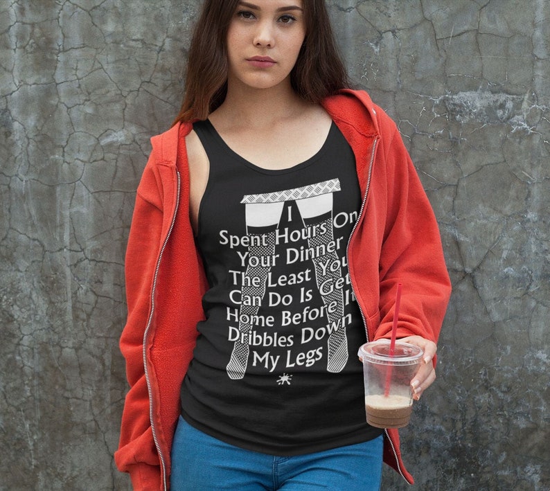 May include: A black tank top with a white graphic print that says "I Spent Hours On Your Dinner The Least You Can Do Is Get Home Before I Dribbles Down My Legs".