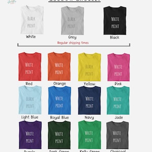 May include: A chart showing different t-shirt colors with the text "COLOUR CHOICES" at the top. The colors include white, grey, black, red, orange, yellow, pink, light blue, royal blue, navy, jade, purple, dark green, kelly green, and charcoal. The text "BLACK PRINT", "WHITE PRINT", or both appear on each t-shirt. The text "Regular shipping times" appears below the first row of t-shirts. The text "These colours may take an extra 1-2 days to ship out." appears at the bottom of the chart.